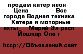 продам катер неон  › Цена ­ 550 000 - Все города Водная техника » Катера и моторные яхты   . Марий Эл респ.,Йошкар-Ола г.